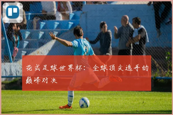 花式足球世界杯：全球顶尖选手的巅峰对决