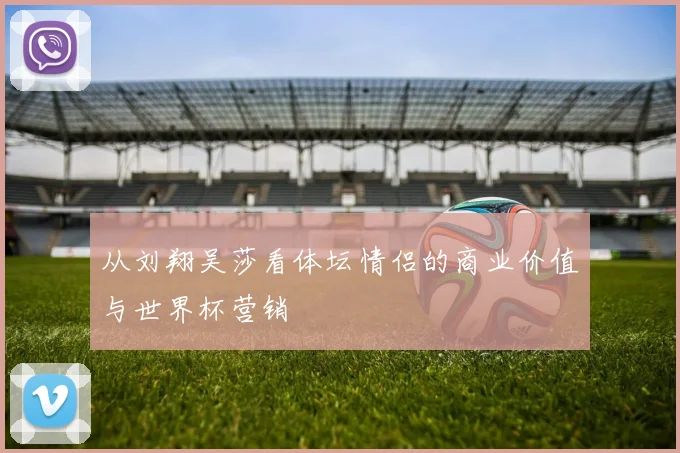 从刘翔吴莎看体坛情侣的商业价值与世界杯营销
