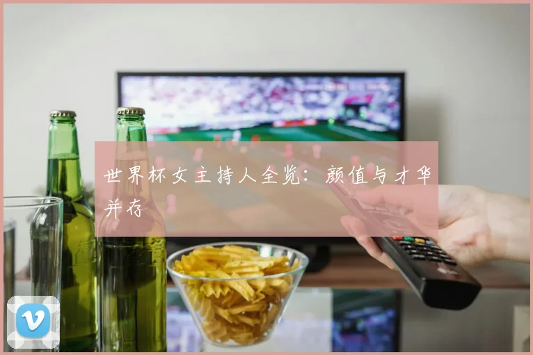 世界杯女主持人全览：颜值与才华并存