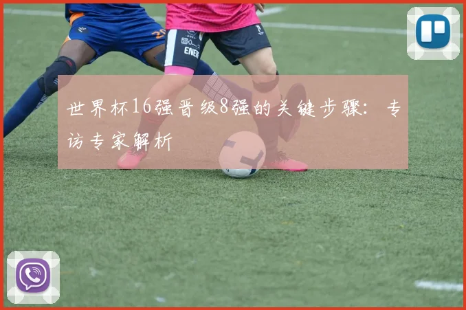 世界杯16强晋级8强的关键步骤：专访专家解析