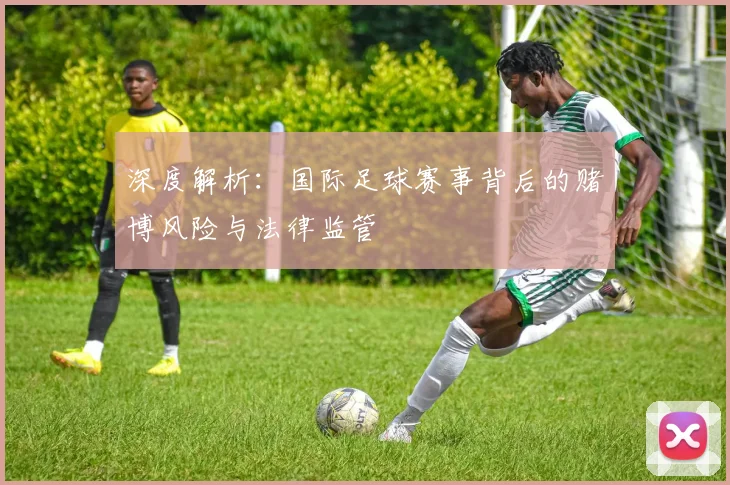 深度解析：国际足球赛事背后的赌博风险与法律监管