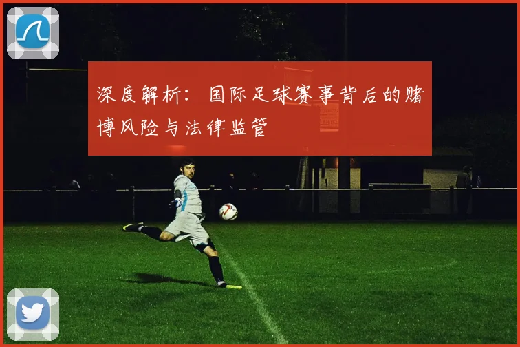 深度解析：国际足球赛事背后的赌博风险与法律监管