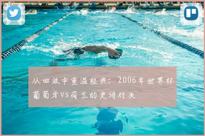 从回放中重温经典：2006年世界杯葡萄牙vs荷兰的史诗对决