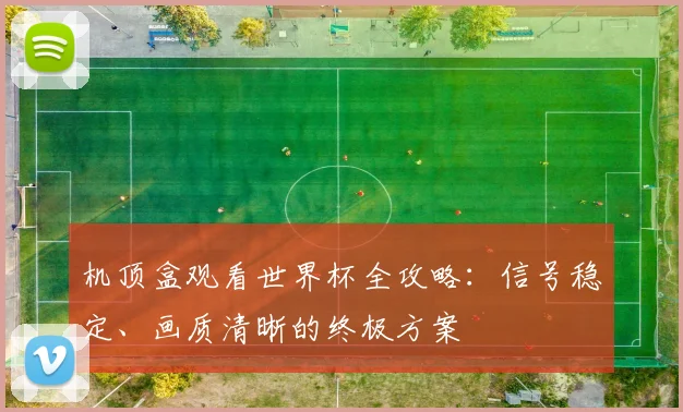 机顶盒观看世界杯全攻略:信号稳定、画质清晰的终极方案