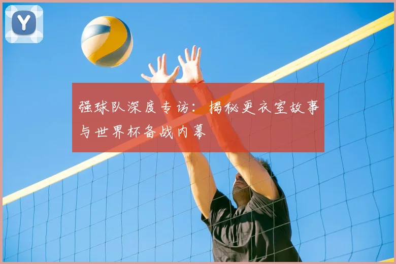 强球队深度专访:揭秘更衣室故事与世界杯备战内幕