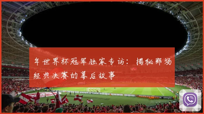 年世界杯冠军独家专访:揭秘那场经典决赛的幕后故事