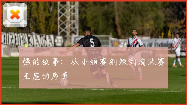 强的故事：从小组赛荆棘到淘汰赛王座的序章