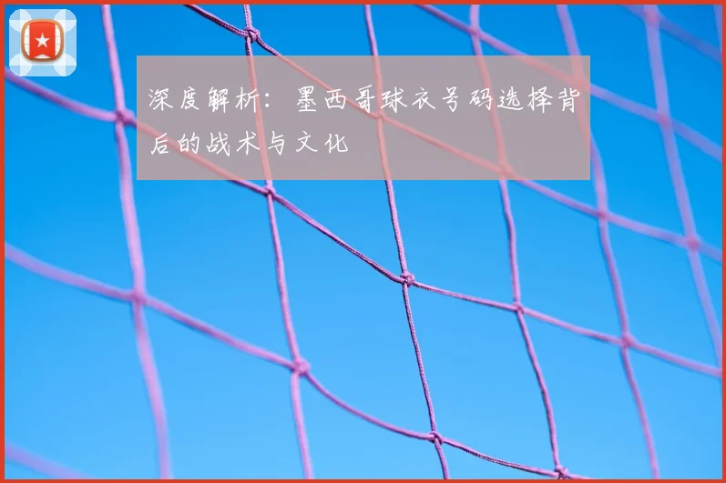 深度解析:墨西哥球衣号码选择背后的战术与文化