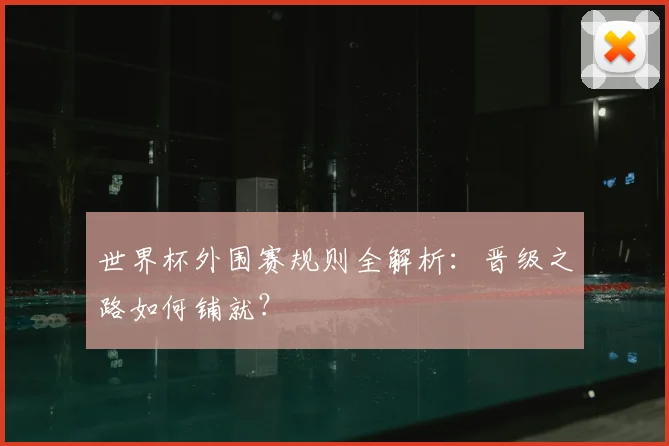 世界杯外围赛规则全解析：晋级之路如何铺就？