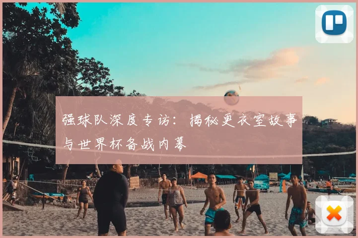 强球队深度专访:揭秘更衣室故事与世界杯备战内幕