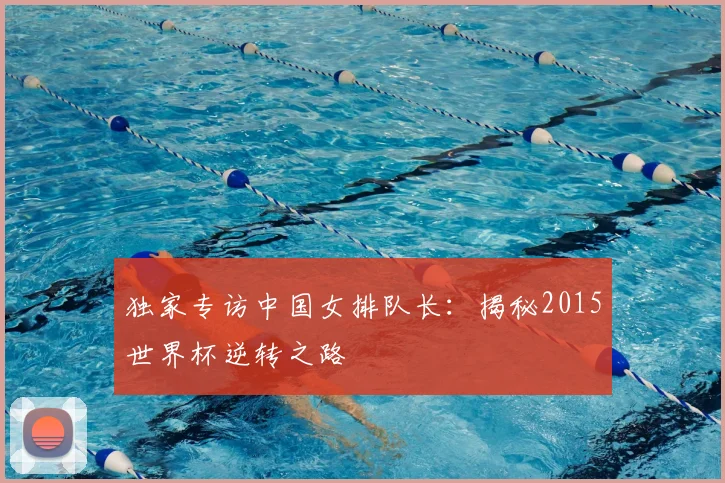 独家专访中国女排队长：揭秘2015世界杯逆转之路
