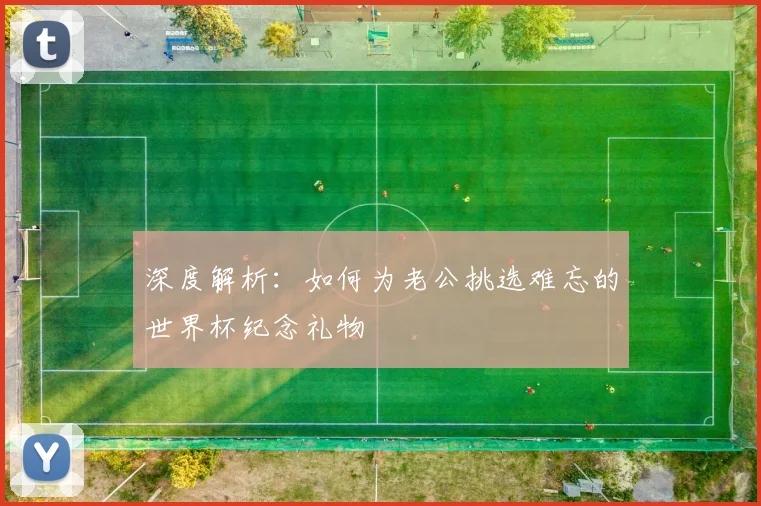 深度解析：如何为老公挑选难忘的世界杯纪念礼物