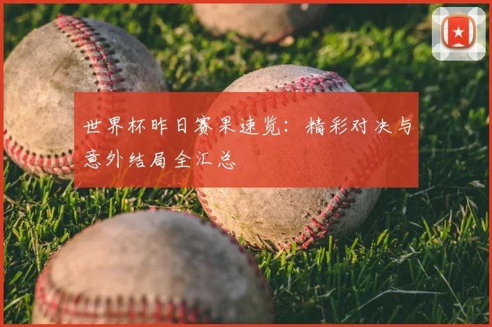 世界杯昨日赛果速览:精彩对决与意外结局全汇总